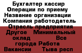 Бухгалтер-кассир. Операции по приему › Название организации ­ Компания-работодатель › Отрасль предприятия ­ Другое › Минимальный оклад ­ 23 000 - Все города Работа » Вакансии   . Тыва респ.,Кызыл г.